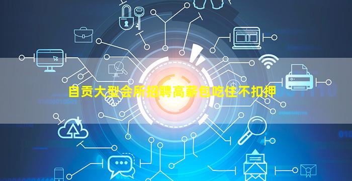自贡大型会所招聘高薪包吃住不扣押